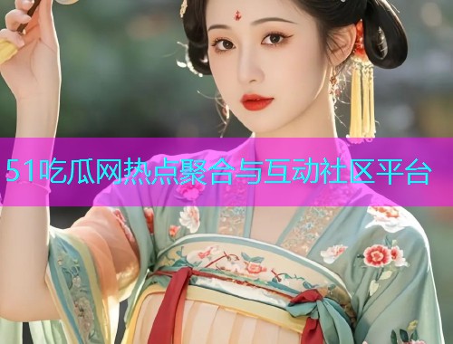 51吃瓜网热点聚合与互动社区平台