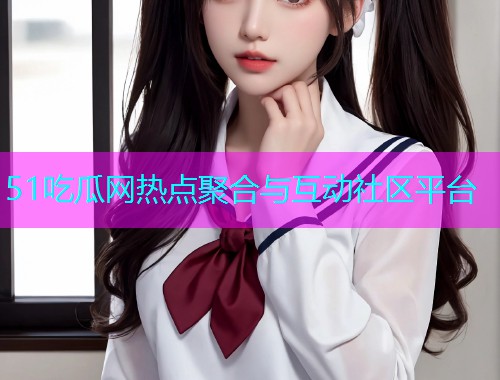 51吃瓜网热点聚合与互动社区平台