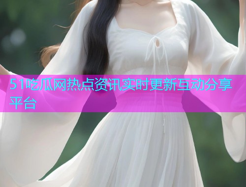 51吃瓜网热点资讯实时更新互动分享平台