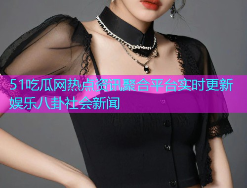 51吃瓜网热点资讯聚合平台实时更新娱乐八卦社会新闻