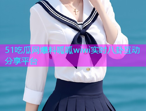 51吃瓜网爆料呱呱wiwi实时八卦互动分享平台