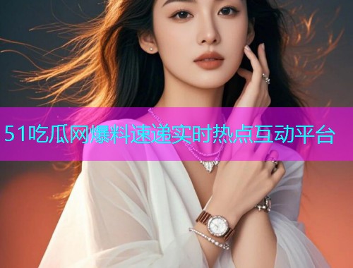 51吃瓜网爆料速递实时热点互动平台