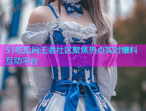 51吃瓜网王者社区聚焦热点实时爆料互动平台