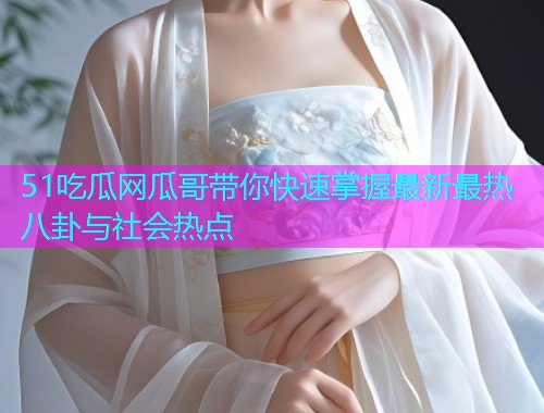 51吃瓜网瓜哥带你快速掌握最新最热八卦与社会热点