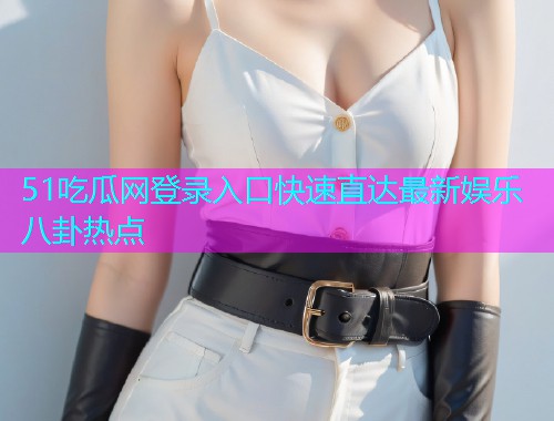 51吃瓜网登录入口快速直达最新娱乐八卦热点