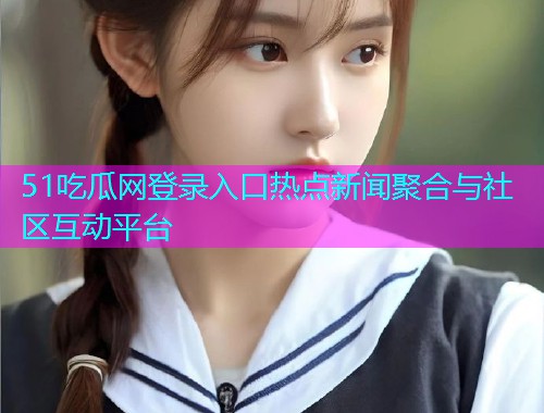 51吃瓜网登录入口热点新闻聚合与社区互动平台