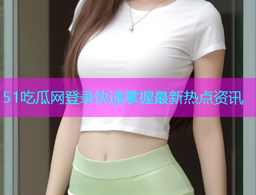 51吃瓜网登录快速掌握最新热点资讯