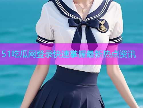 51吃瓜网登录快速掌握最新热点资讯