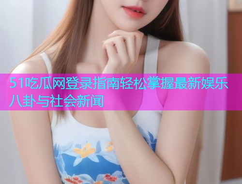 51吃瓜网登录指南轻松掌握最新娱乐八卦与社会新闻
