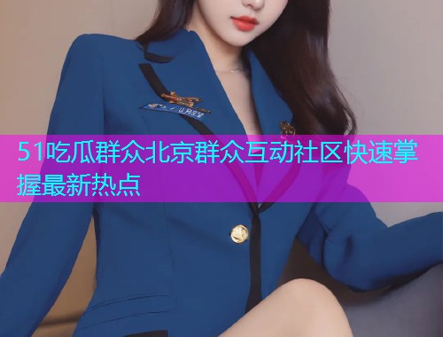 51吃瓜群众北京群众互动社区快速掌握最新热点
