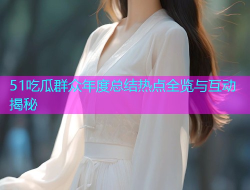 51吃瓜群众年度总结热点全览与互动揭秘