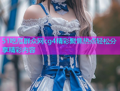51吃瓜群众网cg4精彩聚焦热点轻松分享精彩内容