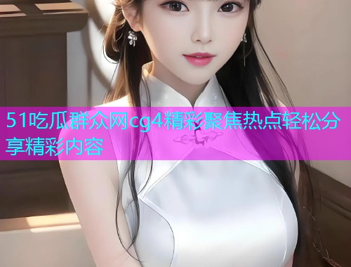 51吃瓜群众网cg4精彩聚焦热点轻松分享精彩内容