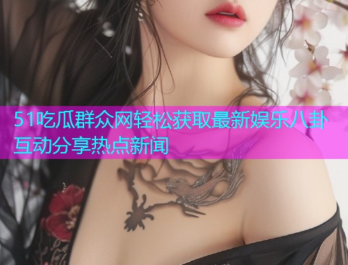 51吃瓜群众网轻松获取最新娱乐八卦互动分享热点新闻