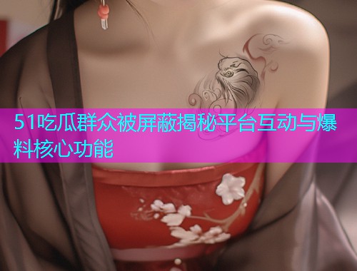 51吃瓜群众被屏蔽揭秘平台互动与爆料核心功能