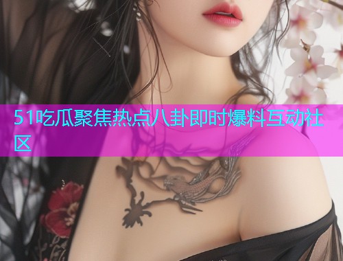 51吃瓜聚焦热点八卦即时爆料互动社区