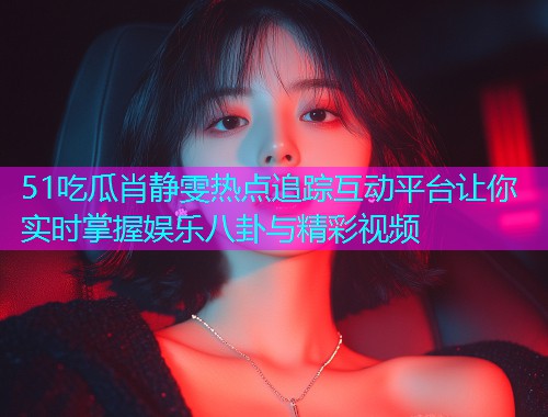 51吃瓜肖静雯热点追踪互动平台让你实时掌握娱乐八卦与精彩视频
