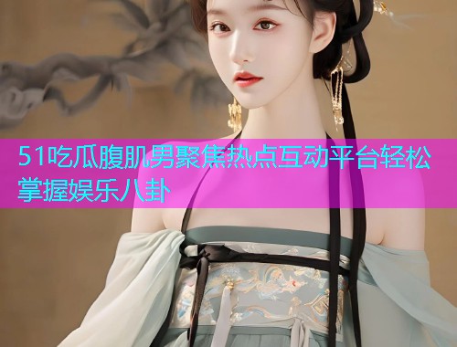 51吃瓜腹肌男聚焦热点互动平台轻松掌握娱乐八卦