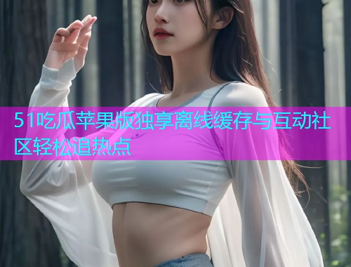 51吃瓜苹果版独享离线缓存与互动社区轻松追热点