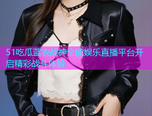 51吃瓜蓝衣战神全能娱乐直播平台开启精彩战斗体验