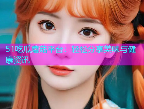 51吃瓜蘑菇平台：轻松分享美味与健康资讯