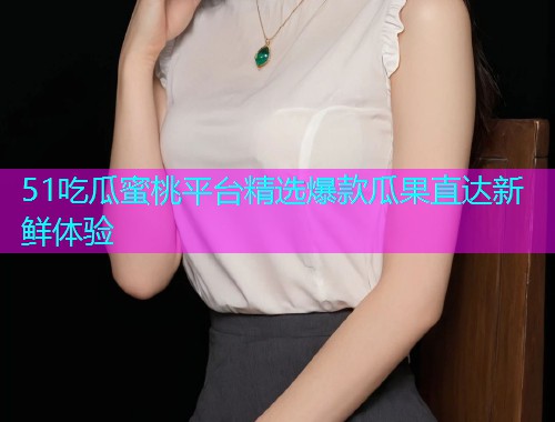 51吃瓜蜜桃平台精选爆款瓜果直达新鲜体验