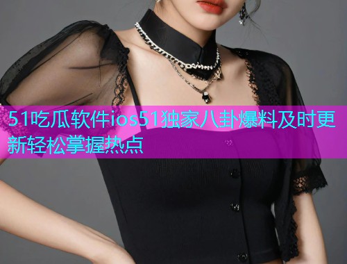 51吃瓜软件ios51独家八卦爆料及时更新轻松掌握热点