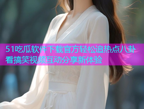 51吃瓜软件下载官方轻松追热点八卦看搞笑视频互动分享新体验