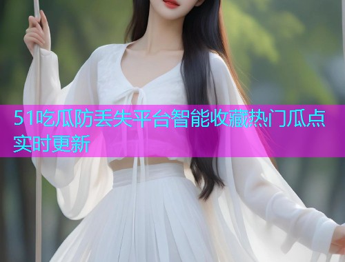 51吃瓜防丢失平台智能收藏热门瓜点实时更新