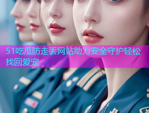 51吃瓜防走丢网站助力安全守护轻松找回爱宠