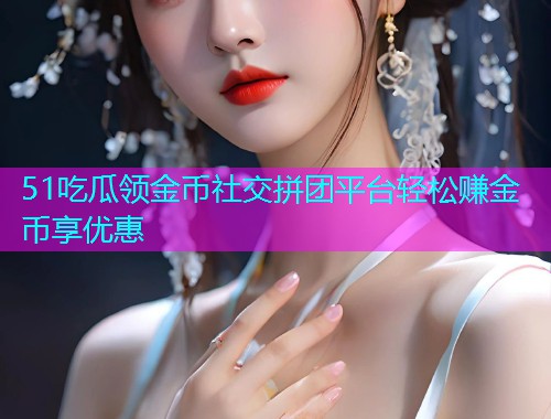 51吃瓜领金币社交拼团平台轻松赚金币享优惠