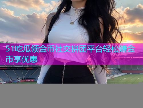 51吃瓜领金币社交拼团平台轻松赚金币享优惠