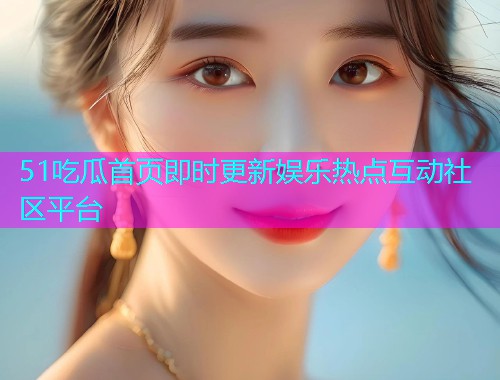 51吃瓜首页即时更新娱乐热点互动社区平台