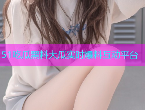 51吃瓜黑料大瓜实时爆料互动平台