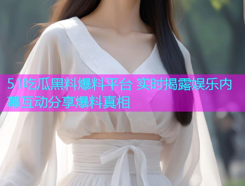51吃瓜黑料爆料平台 实时揭露娱乐内幕互动分享爆料真相